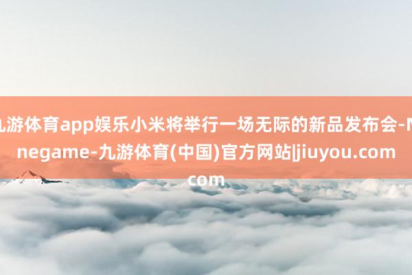 九游体育app娱乐小米将举行一场无际的新品发布会-Ninegame-九游体育(中国)官方网站|jiuyou.com