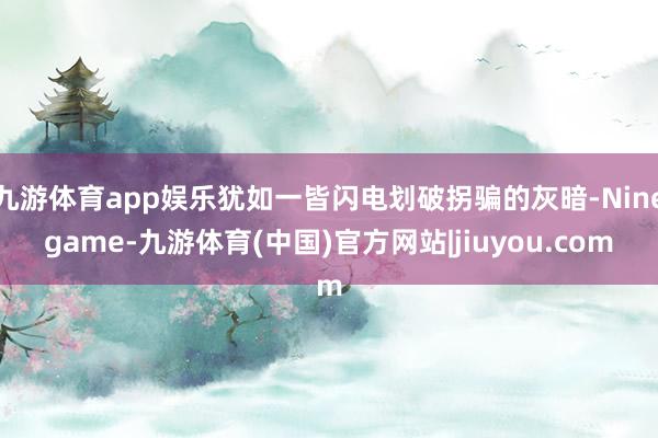 九游体育app娱乐犹如一皆闪电划破拐骗的灰暗-Ninegame-九游体育(中国)官方网站|jiuyou.com