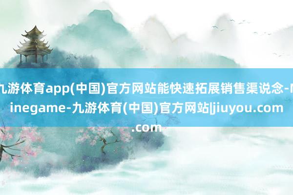 九游体育app(中国)官方网站能快速拓展销售渠说念-Ninegame-九游体育(中国)官方网站|jiuyou.com