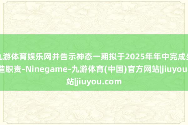 九游体育娱乐网并告示神态一期拟于2025年年中完成坐蓐缔造职责-Ninegame-九游体育(中国)官方网站|jiuyou.com