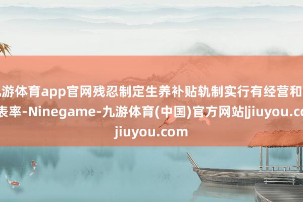 九游体育app官网残忍制定生养补贴轨制实行有经营和料理表率-Ninegame-九游体育(中国)官方网站|jiuyou.com