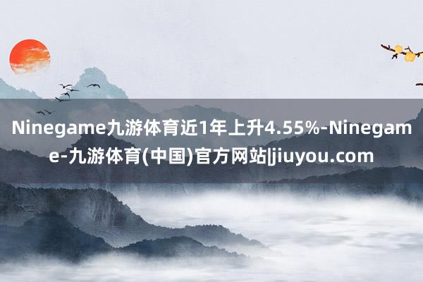 Ninegame九游体育近1年上升4.55%-Ninegame-九游体育(中国)官方网站|jiuyou.com