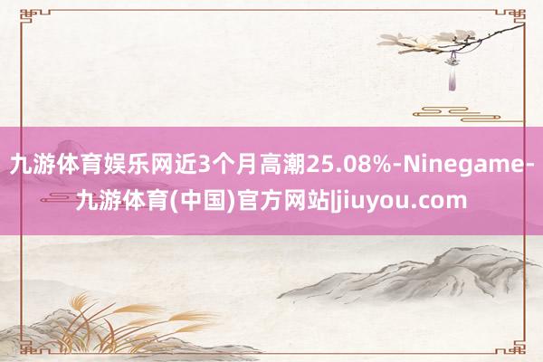 九游体育娱乐网近3个月高潮25.08%-Ninegame-九游体育(中国)官方网站|jiuyou.com