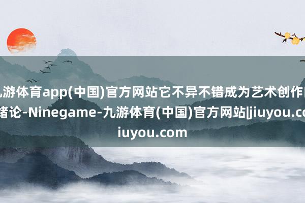 九游体育app(中国)官方网站它不异不错成为艺术创作的新绪论-Ninegame-九游体育(中国)官方网站|jiuyou.com