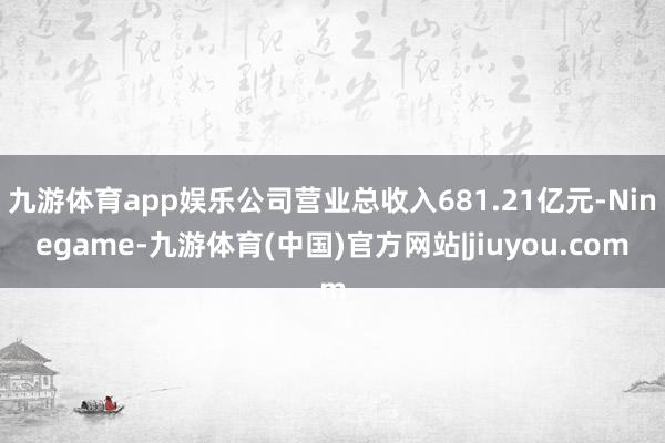 九游体育app娱乐公司营业总收入681.21亿元-Ninegame-九游体育(中国)官方网站|jiuyou.com