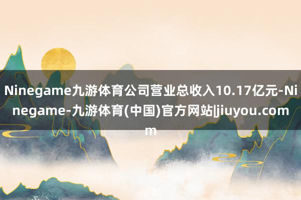 Ninegame九游体育公司营业总收入10.17亿元-Ninegame-九游体育(中国)官方网站|jiuyou.com