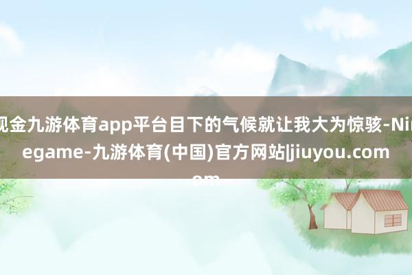 现金九游体育app平台目下的气候就让我大为惊骇-Ninegame-九游体育(中国)官方网站|jiuyou.com