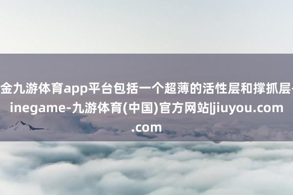 现金九游体育app平台包括一个超薄的活性层和撑抓层-Ninegame-九游体育(中国)官方网站|jiuyou.com