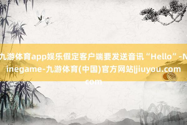 九游体育app娱乐假定客户端要发送音讯“Hello”-Ninegame-九游体育(中国)官方网站|jiuyou.com