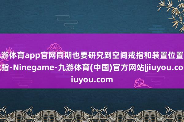 九游体育app官网同期也要研究到空间戒指和装置位置的戒指-Ninegame-九游体育(中国)官方网站|jiuyou.com