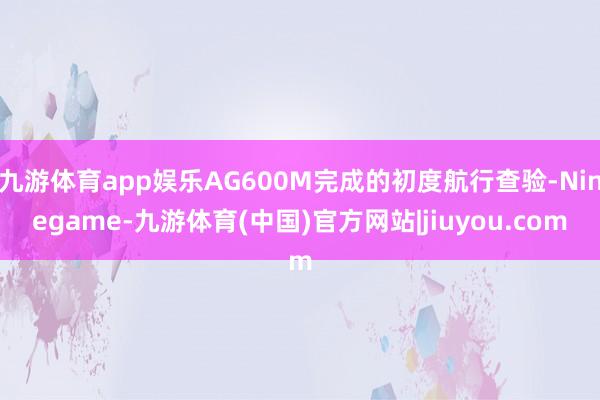 九游体育app娱乐AG600M完成的初度航行查验-Ninegame-九游体育(中国)官方网站|jiuyou.com