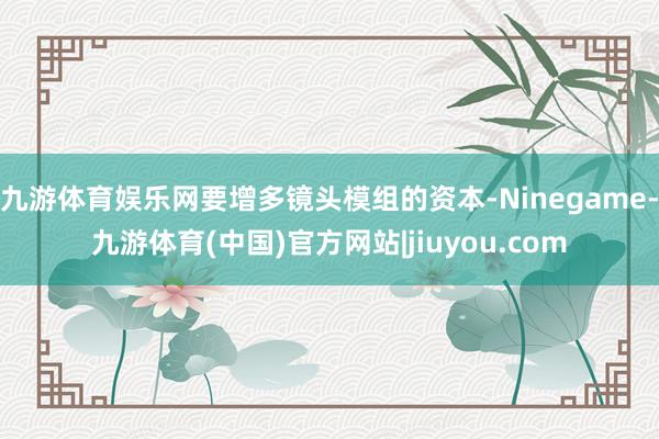 九游体育娱乐网要增多镜头模组的资本-Ninegame-九游体育(中国)官方网站|jiuyou.com