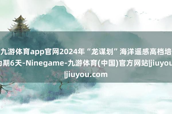 九游体育app官网　　2024年“龙谋划”海洋遥感高档培训班为期6天-Ninegame-九游体育(中国)官方网站|jiuyou.com