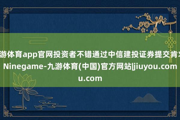 九游体育app官网投资者不错通过中信建投证券提交肯求-Ninegame-九游体育(中国)官方网站|jiuyou.com