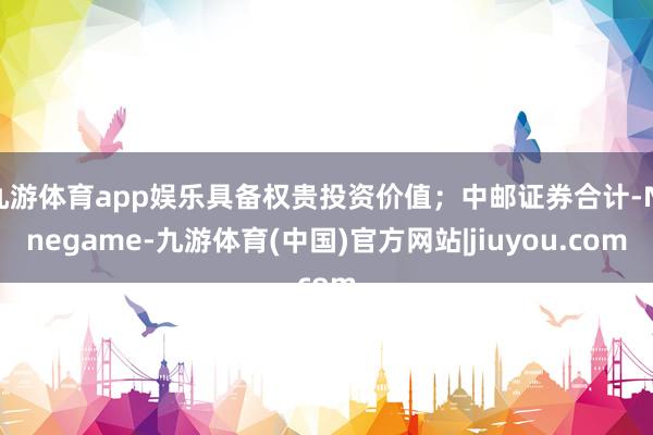 九游体育app娱乐具备权贵投资价值；中邮证券合计-Ninegame-九游体育(中国)官方网站|jiuyou.com