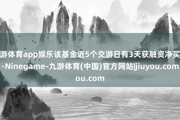 九游体育app娱乐该基金近5个交游日有3天获融资净买入-Ninegame-九游体育(中国)官方网站|jiuyou.com