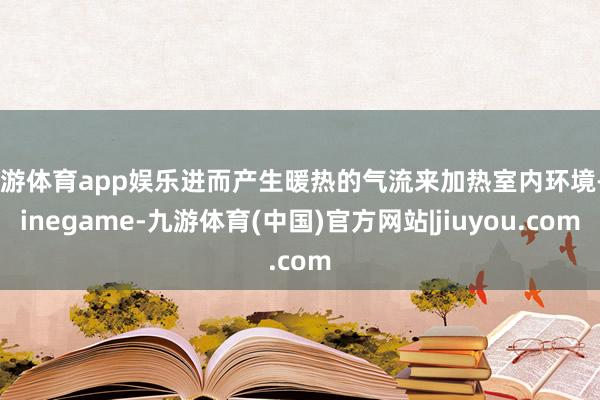 九游体育app娱乐进而产生暖热的气流来加热室内环境-Ninegame-九游体育(中国)官方网站|jiuyou.com