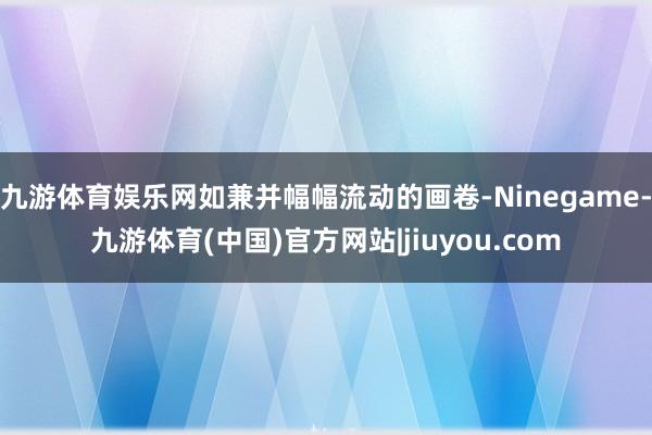 九游体育娱乐网如兼并幅幅流动的画卷-Ninegame-九游体育(中国)官方网站|jiuyou.com