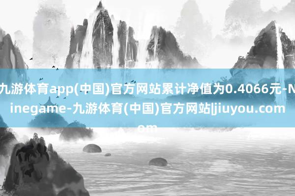 九游体育app(中国)官方网站累计净值为0.4066元-Ninegame-九游体育(中国)官方网站|jiuyou.com