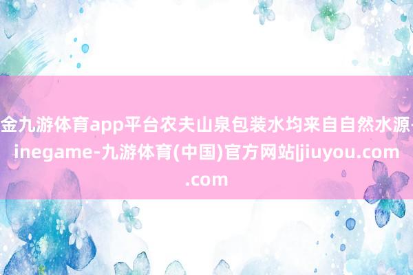 现金九游体育app平台农夫山泉包装水均来自自然水源-Ninegame-九游体育(中国)官方网站|jiuyou.com