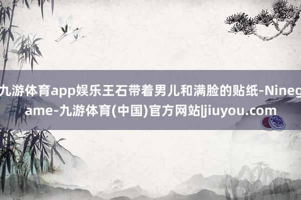 九游体育app娱乐王石带着男儿和满脸的贴纸-Ninegame-九游体育(中国)官方网站|jiuyou.com