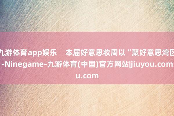 九游体育app娱乐    本届好意思妆周以“聚好意思湾区-Ninegame-九游体育(中国)官方网站|jiuyou.com