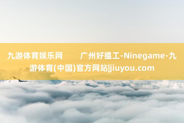 九游体育娱乐网        广州好揾工-Ninegame-九游体育(中国)官方网站|jiuyou.com