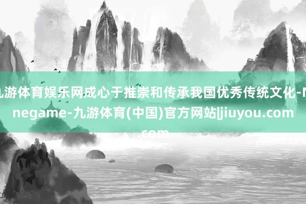 九游体育娱乐网成心于推崇和传承我国优秀传统文化-Ninegame-九游体育(中国)官方网站|jiuyou.com