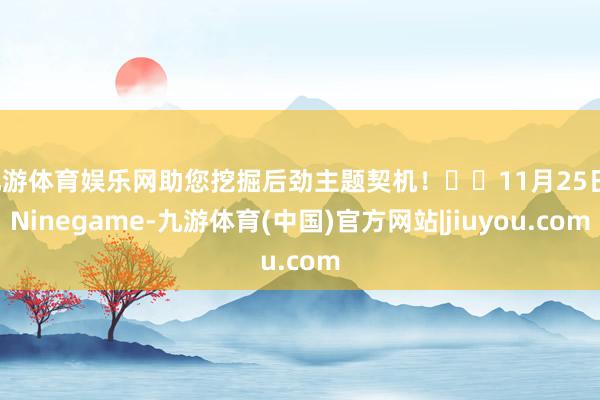 九游体育娱乐网助您挖掘后劲主题契机！		11月25日-Ninegame-九游体育(中国)官方网站|jiuyou.com