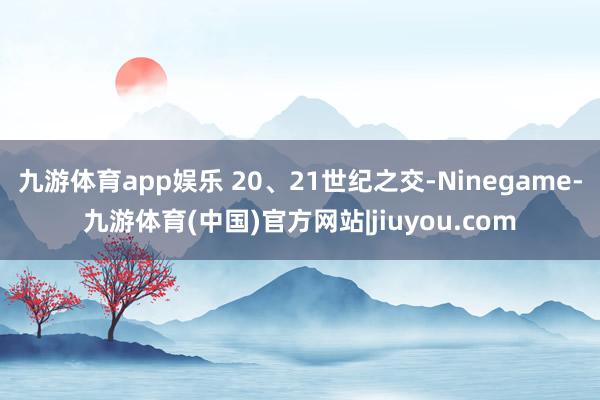 九游体育app娱乐 20、21世纪之交-Ninegame-九游体育(中国)官方网站|jiuyou.com