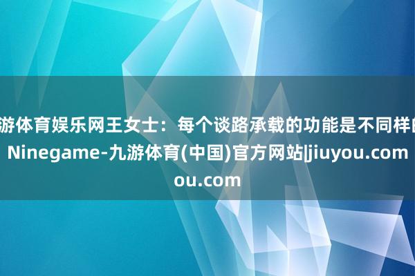 九游体育娱乐网王女士：每个谈路承载的功能是不同样的-Ninegame-九游体育(中国)官方网站|jiuyou.com