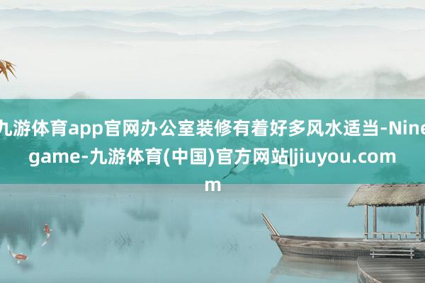 九游体育app官网办公室装修有着好多风水适当-Ninegame-九游体育(中国)官方网站|jiuyou.com