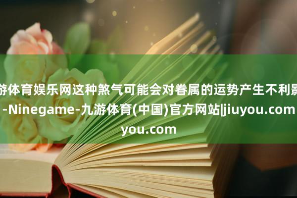 九游体育娱乐网这种煞气可能会对眷属的运势产生不利影响-Ninegame-九游体育(中国)官方网站|jiuyou.com