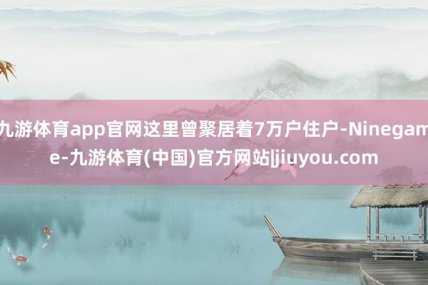 九游体育app官网这里曾聚居着7万户住户-Ninegame-九游体育(中国)官方网站|jiuyou.com