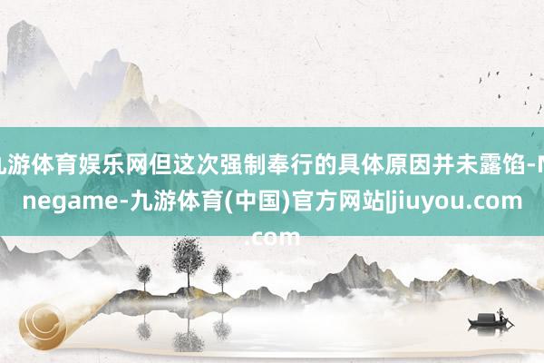 九游体育娱乐网但这次强制奉行的具体原因并未露馅-Ninegame-九游体育(中国)官方网站|jiuyou.com