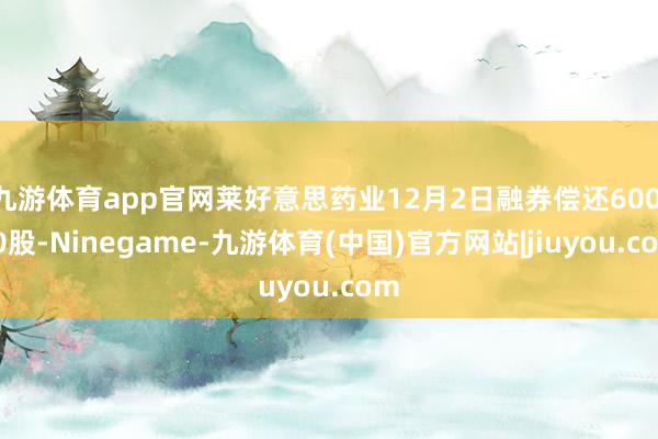 九游体育app官网莱好意思药业12月2日融券偿还600.00股-Ninegame-九游体育(中国)官方网站|jiuyou.com