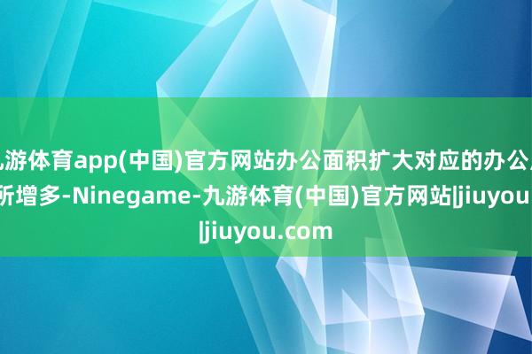 九游体育app(中国)官方网站办公面积扩大对应的办公用度有所增多-Ninegame-九游体育(中国)官方网站|jiuyou.com