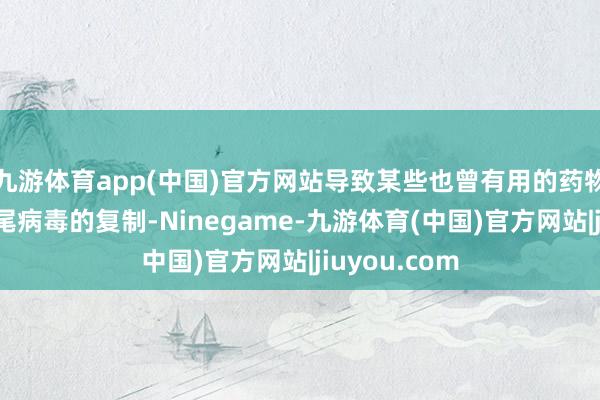 九游体育app(中国)官方网站导致某些也曾有用的药物不再或然收尾病毒的复制-Ninegame-九游体育(中国)官方网站|jiuyou.com