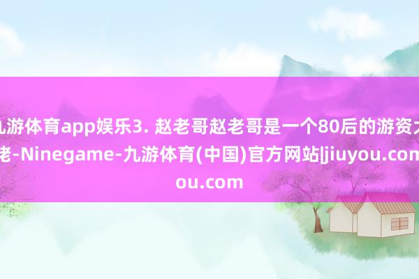 九游体育app娱乐3. 赵老哥赵老哥是一个80后的游资大佬-Ninegame-九游体育(中国)官方网站|jiuyou.com