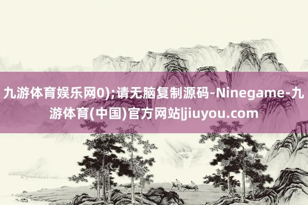 九游体育娱乐网0);请无脑复制源码-Ninegame-九游体育(中国)官方网站|jiuyou.com