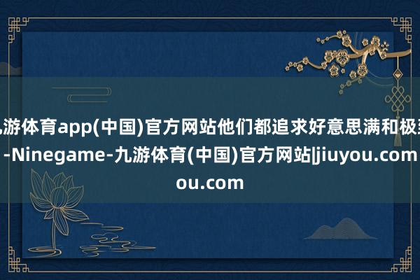 九游体育app(中国)官方网站他们都追求好意思满和极致-Ninegame-九游体育(中国)官方网站|jiuyou.com