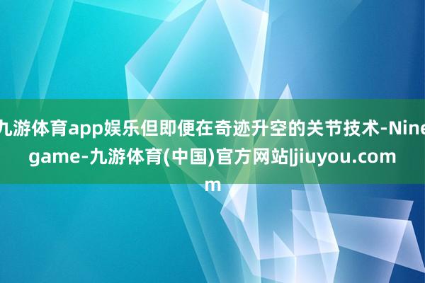 九游体育app娱乐但即便在奇迹升空的关节技术-Ninegame-九游体育(中国)官方网站|jiuyou.com