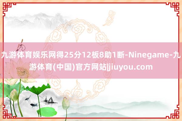 九游体育娱乐网得25分12板8助1断-Ninegame-九游体育(中国)官方网站|jiuyou.com