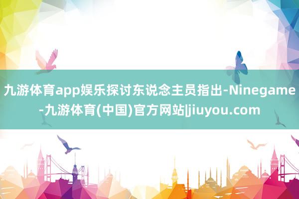 九游体育app娱乐　　探讨东说念主员指出-Ninegame-九游体育(中国)官方网站|jiuyou.com