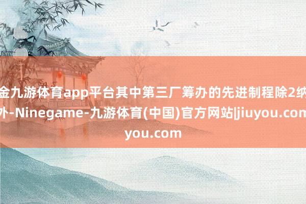 现金九游体育app平台其中第三厂筹办的先进制程除2纳米外-Ninegame-九游体育(中国)官方网站|jiuyou.com