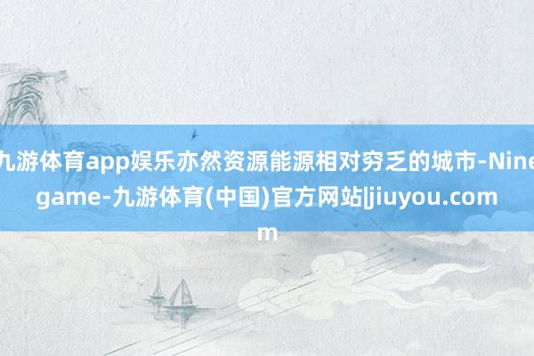 九游体育app娱乐亦然资源能源相对穷乏的城市-Ninegame-九游体育(中国)官方网站|jiuyou.com