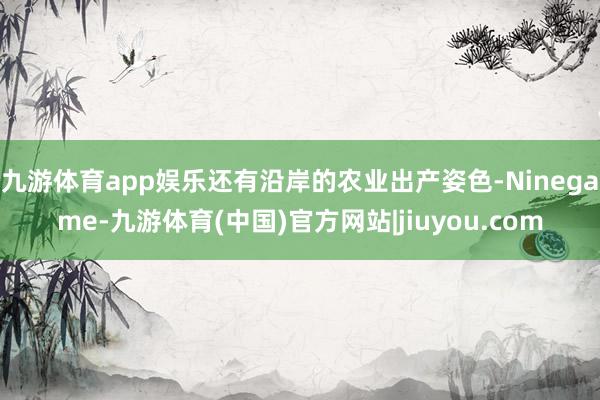 九游体育app娱乐还有沿岸的农业出产姿色-Ninegame-九游体育(中国)官方网站|jiuyou.com