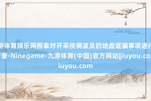 九游体育娱乐网照章对开采技俩波及的地盘诓骗事项进行的审查-Ninegame-九游体育(中国)官方网站|jiuyou.com