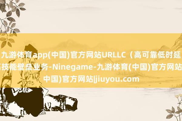 九游体育app(中国)官方网站URLLC（高可靠低时延招引）带来高技能壁垒业务-Ninegame-九游体育(中国)官方网站|jiuyou.com