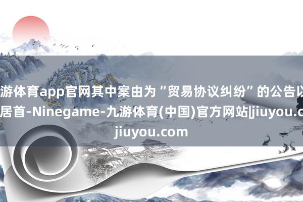 九游体育app官网其中案由为“贸易协议纠纷”的公告以26则居首-Ninegame-九游体育(中国)官方网站|jiuyou.com